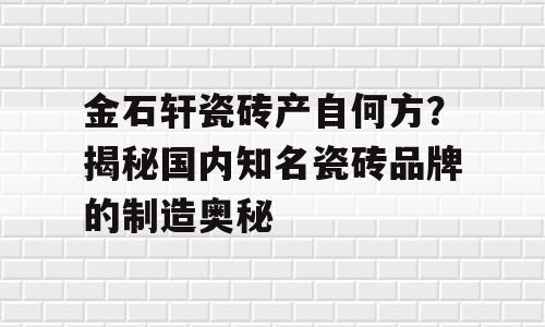 金石轩瓷砖产自何方？揭秘国内知名瓷砖品牌的制造奥秘