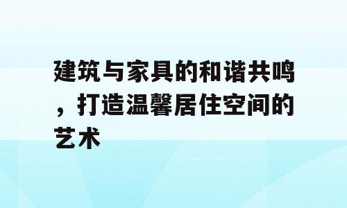 建筑与家具的和谐共鸣，打造温馨居住空间的艺术