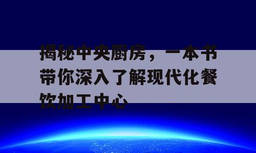 揭秘中央厨房，一本书带你深入了解现代化餐饮加工中心
