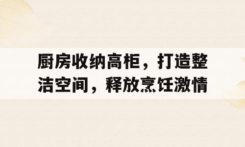 厨房收纳高柜，打造整洁空间，释放烹饪激情