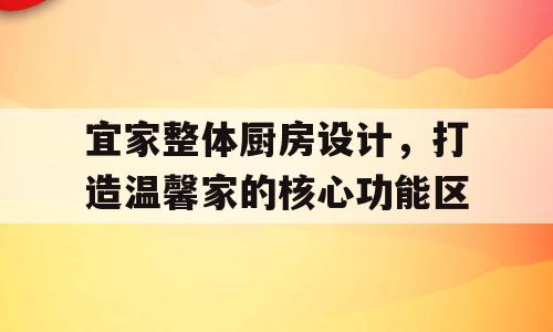 宜家整体厨房设计，打造温馨家的核心功能区