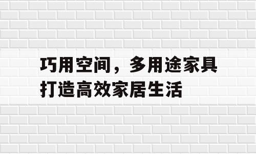 巧用空间，多用途家具打造高效家居生活