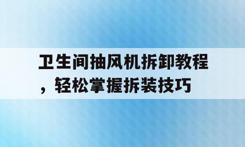卫生间抽风机拆卸教程，轻松掌握拆装技巧