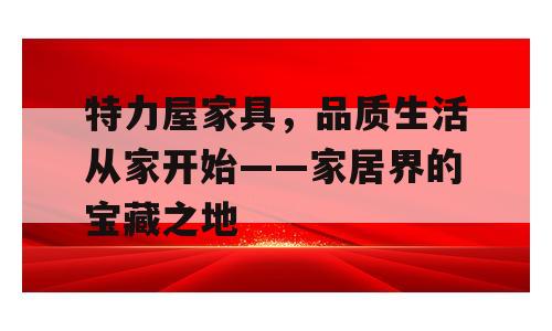 特力屋家具，品质生活从家开始——家居界的宝藏之地