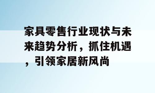 家具零售行业现状与未来趋势分析，抓住机遇，引领家居新风尚