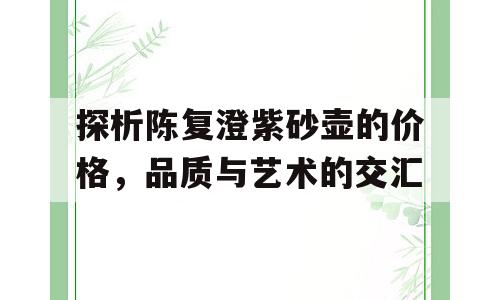 探析陈复澄紫砂壶的价格，品质与艺术的交汇