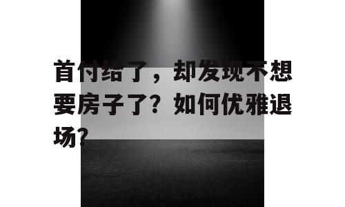 首付给了，却发现不想要房子了？如何优雅退场？
