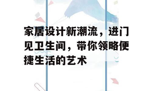家居设计新潮流，进门见卫生间，带你领略便捷生活的艺术