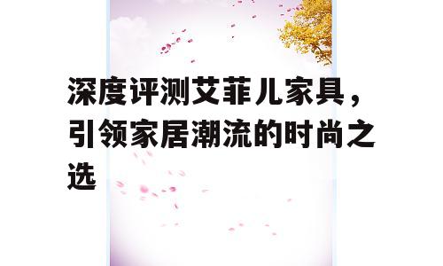 深度评测艾菲儿家具，引领家居潮流的时尚之选