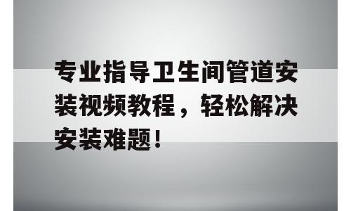 专业指导卫生间管道安装视频教程，轻松解决安装难题！