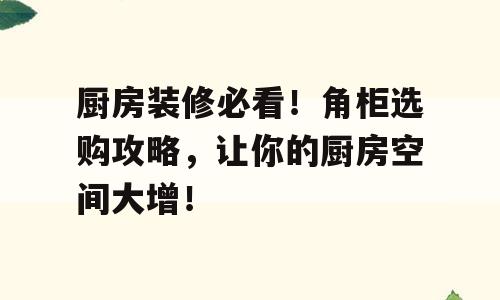 厨房装修必看！角柜选购攻略，让你的厨房空间大增！