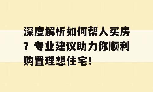 深度解析如何帮人买房？专业建议助力你顺利购置理想住宅！