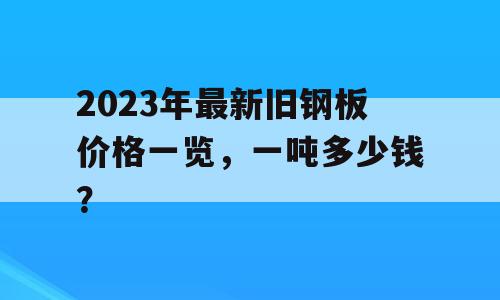 2023年最新旧钢板价格一览，一吨多少钱？