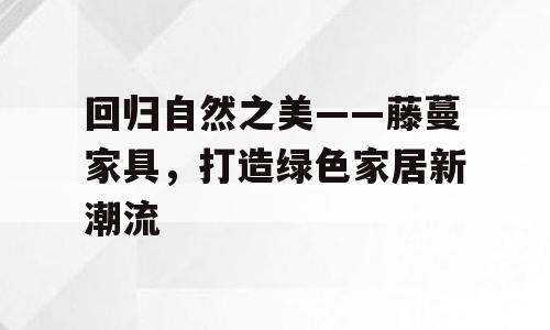 回归自然之美——藤蔓家具，打造绿色家居新潮流