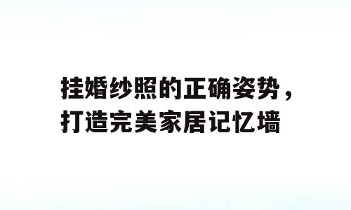 挂婚纱照的正确姿势，打造完美家居记忆墙
