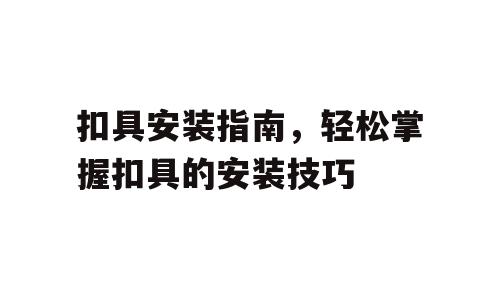 扣具安装指南，轻松掌握扣具的安装技巧