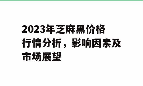 2023年芝麻黑价格行情分析，影响因素及市场展望