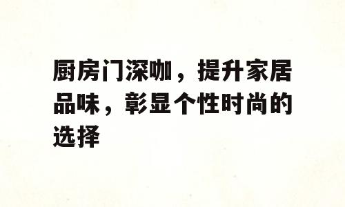 厨房门深咖，提升家居品味，彰显个性时尚的选择