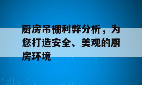 厨房吊棚利弊分析，为您打造安全、美观的厨房环境