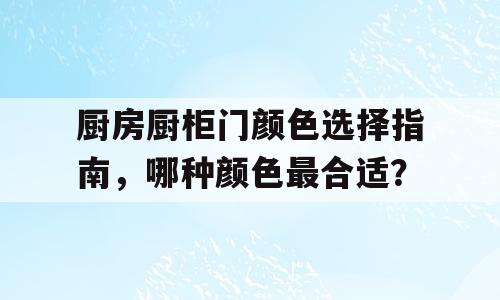 厨房厨柜门颜色选择指南，哪种颜色最合适？