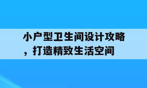 小户型卫生间设计攻略，打造精致生活空间