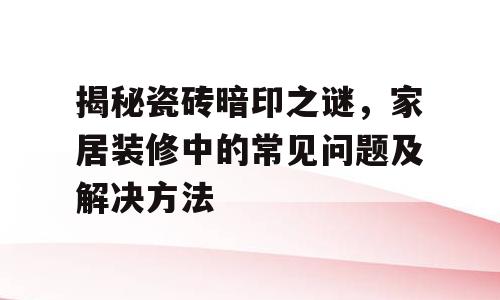 揭秘瓷砖暗印之谜，家居装修中的常见问题及解决方法