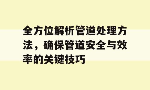 全方位解析管道处理方法，确保管道安全与效率的关键技巧
