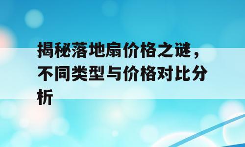 揭秘落地扇价格之谜，不同类型与价格对比分析