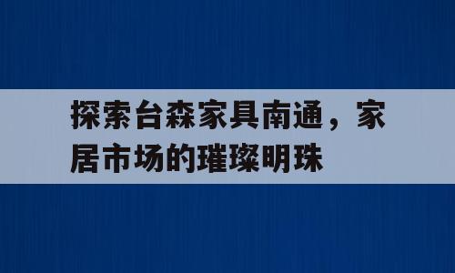 探索台森家具南通，家居市场的璀璨明珠