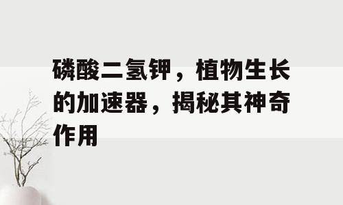 磷酸二氢钾，植物生长的加速器，揭秘其神奇作用