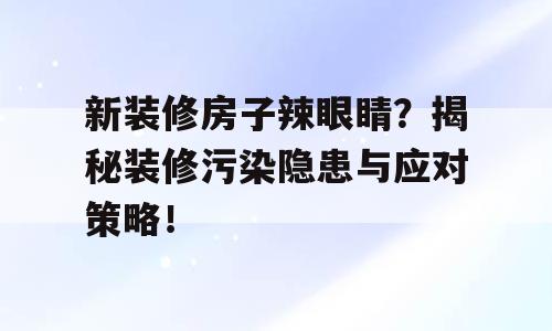 新装修房子辣眼睛？揭秘装修污染隐患与应对策略！