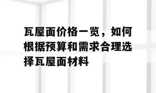 瓦屋面价格一览，如何根据预算和需求合理选择瓦屋面材料