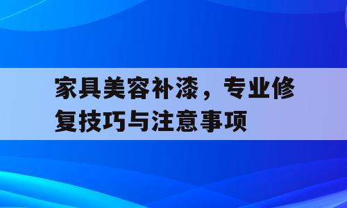 家具美容补漆，专业修复技巧与注意事项