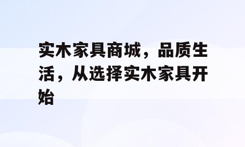实木家具商城，品质生活，从选择实木家具开始