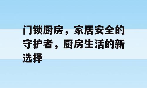 门锁厨房，家居安全的守护者，厨房生活的新选择