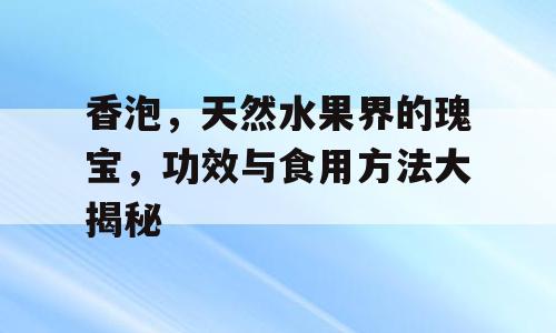 香泡，天然水果界的瑰宝，功效与食用方法大揭秘