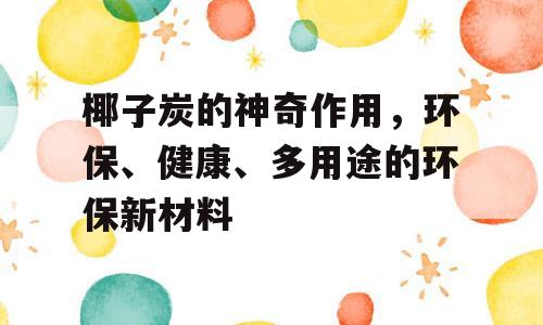 椰子炭的神奇作用，环保、健康、多用途的环保新材料