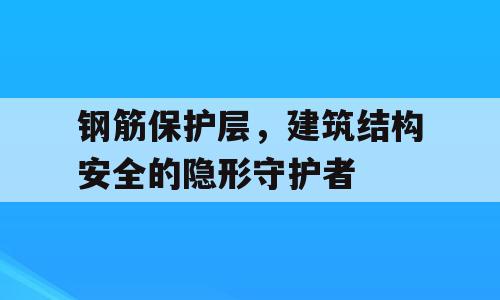 钢筋保护层，建筑结构安全的隐形守护者