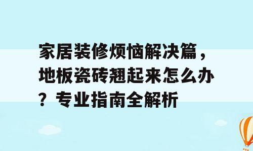家居装修烦恼解决篇，地板瓷砖翘起来怎么办？专业指南全解析