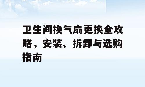 卫生间换气扇更换全攻略，安装、拆卸与选购指南