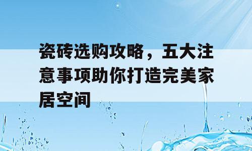 瓷砖选购攻略，五大注意事项助你打造完美家居空间
