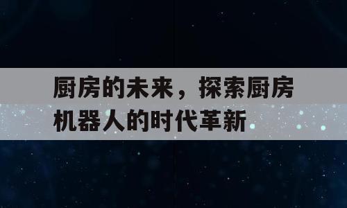 厨房的未来，探索厨房机器人的时代革新
