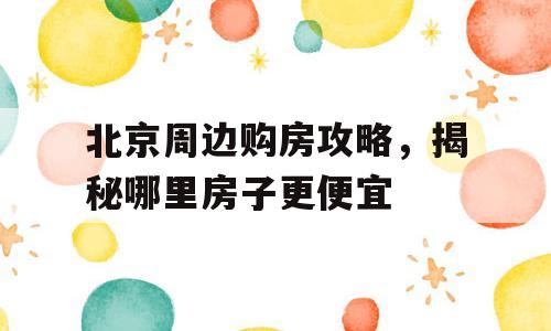 北京周边购房攻略，揭秘哪里房子更便宜