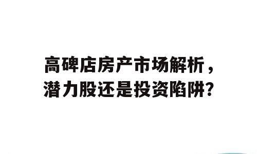 高碑店房产市场解析，潜力股还是投资陷阱？