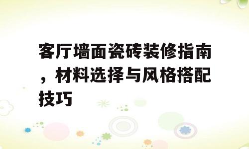 客厅墙面瓷砖装修指南，材料选择与风格搭配技巧