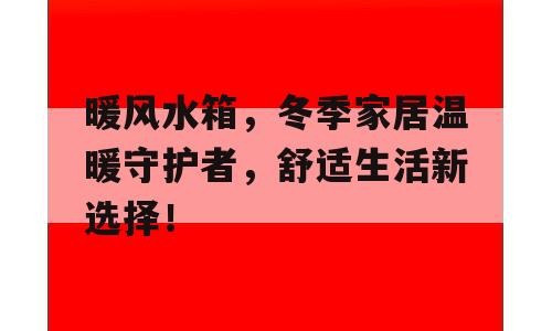 暖风水箱，冬季家居温暖守护者，舒适生活新选择！