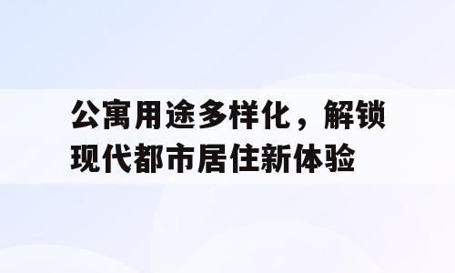 公寓用途多样化，解锁现代都市居住新体验