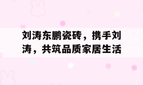 刘涛东鹏瓷砖，携手刘涛，共筑品质家居生活