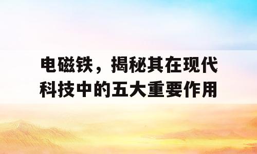 电磁铁，揭秘其在现代科技中的五大重要作用