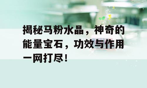 揭秘马粉水晶，神奇的能量宝石，功效与作用一网打尽！